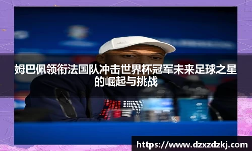 姆巴佩领衔法国队冲击世界杯冠军未来足球之星的崛起与挑战