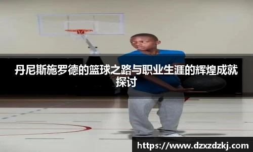 丹尼斯施罗德的篮球之路与职业生涯的辉煌成就探讨